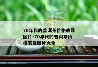 70年代的普洱茶价格表及图片-70年代的普洱茶价格表及图片大全