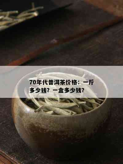 70年代普洱茶价格：一斤多少钱？一盒多少钱？