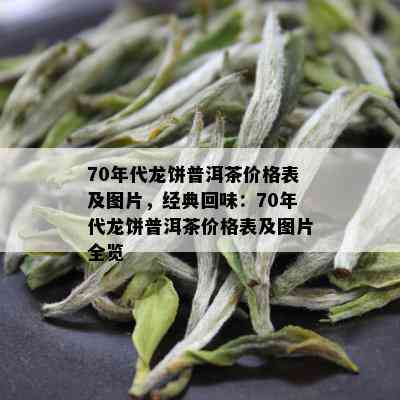 70年代龙饼普洱茶价格表及图片，经典回味：70年代龙饼普洱茶价格表及图片全览