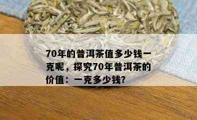 70年的普洱茶值多少钱一克呢，探究70年普洱茶的价值：一克多少钱？