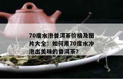 70度水泡普洱茶价格及图片大全：如何用70度水冲泡出美味的普洱茶？