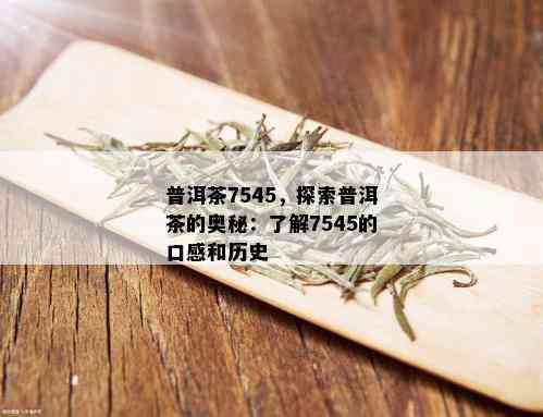 普洱茶7545，探索普洱茶的奥秘：了解7545的口感和历史