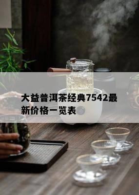 大益普洱茶经典7542最新价格一览表