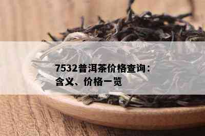 7532普洱茶价格查询：含义、价格一览