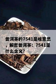 普洱茶的7541是啥意思，解密普洱茶：7541是什么含义？