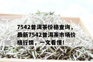 7542普洱茶价格查询，最新7542普洱茶市场价格行情，一文看懂！