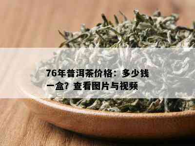 76年普洱茶价格：多少钱一盒？查看图片与视频