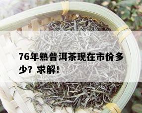 76年熟普洱茶现在市价多少？求解！