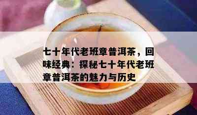 七十年代老班章普洱茶，回味经典：探秘七十年代老班章普洱茶的魅力与历史