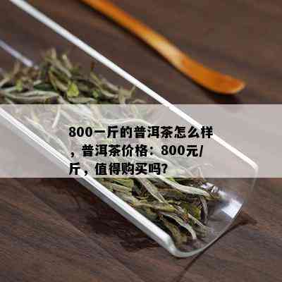 800一斤的普洱茶怎么样，普洱茶价格：800元/斤，值得购买吗？