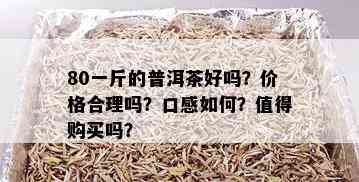 80一斤的普洱茶好吗？价格合理吗？口感如何？值得购买吗？