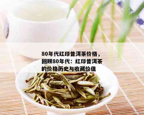 80年代红印普洱茶价格，回顾80年代：红印普洱茶的价格历史与收藏价值