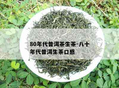 80年代普洱茶生茶-八十年代普洱生茶口感