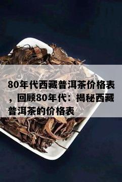 80年代 *** 普洱茶价格表，回顾80年代：揭秘 *** 普洱茶的价格表