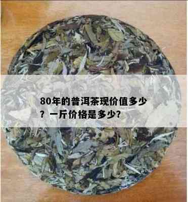 80年的普洱茶现价值多少？一斤价格是多少？