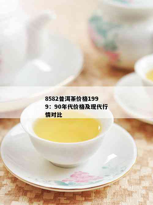 8582普洱茶价格1999：90年代价格及现代行情对比