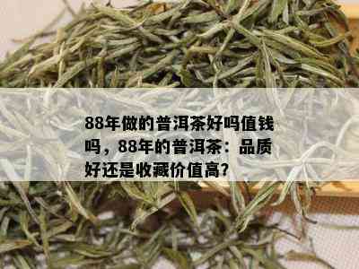 88年做的普洱茶好吗值钱吗，88年的普洱茶：品质好还是收藏价值高？