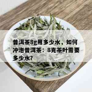 普洱茶8g用多少水，如何冲泡普洱茶：8克茶叶需要多少水？