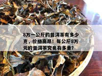 8万一公斤的普洱茶有多少克，价格高昂！每公斤8万元的普洱茶究竟有多重？