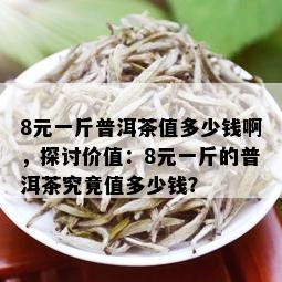 8元一斤普洱茶值多少钱啊，探讨价值：8元一斤的普洱茶究竟值多少钱？