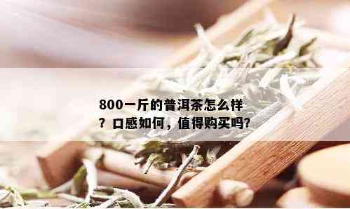 800一斤的普洱茶怎么样？口感如何，值得购买吗？