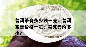 普洱茶膏多少钱一克，普洱茶膏价格一览：每克售价多少？