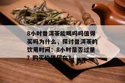 8小时普洱茶能喝吗吗值得买吗为什么，探讨普洱茶的饮用时间：8小时是否过量？购买价值何在？