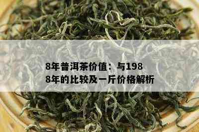 8年普洱茶价值：与1988年的比较及一斤价格解析