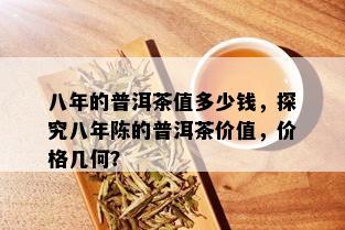 八年的普洱茶值多少钱，探究八年陈的普洱茶价值，价格几何？