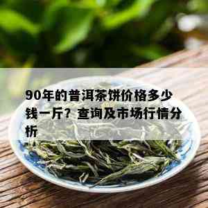 90年的普洱茶饼价格多少钱一斤？查询及市场行情分析