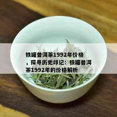 铁罐普洱茶1992年价格，探寻历史印记：铁罐普洱茶1992年的价格解析