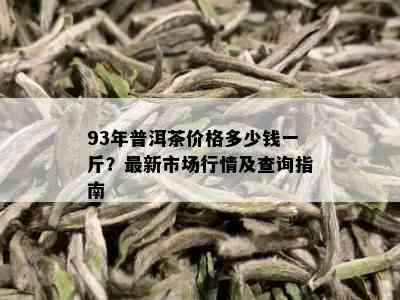 93年普洱茶价格多少钱一斤？最新市场行情及查询指南