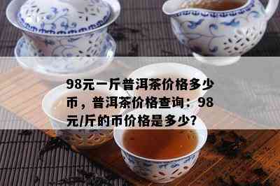 98元一斤普洱茶价格多少币，普洱茶价格查询：98元/斤的币价格是多少？