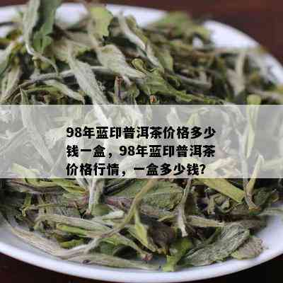 98年蓝印普洱茶价格多少钱一盒，98年蓝印普洱茶价格行情，一盒多少钱？