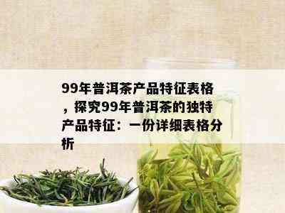 99年普洱茶产品特征表格，探究99年普洱茶的独特产品特征：一份详细表格分析