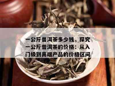 一公斤普洱茶多少钱，探究一公斤普洱茶的价格：从入门级到高端产品的价格区间