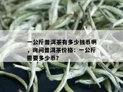 一公斤普洱茶有多少钱币啊，询问普洱茶价格：一公斤需要多少币？