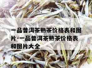 一品普洱茶熟茶价格表和图片-一品普洱茶熟茶价格表和图片大全