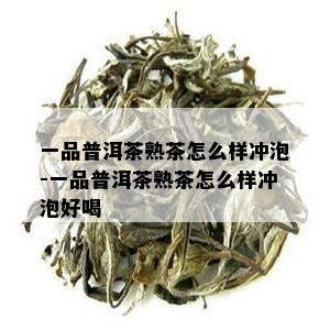 一品普洱茶熟茶怎么样冲泡-一品普洱茶熟茶怎么样冲泡好喝