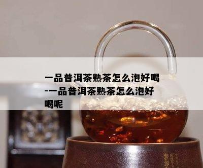 一品普洱茶熟茶怎么泡好喝-一品普洱茶熟茶怎么泡好喝呢