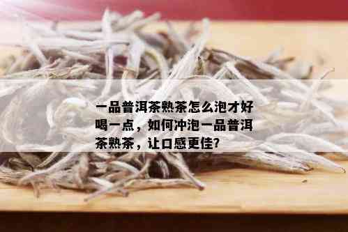 一品普洱茶熟茶怎么泡才好喝一点，如何冲泡一品普洱茶熟茶，让口感更佳？