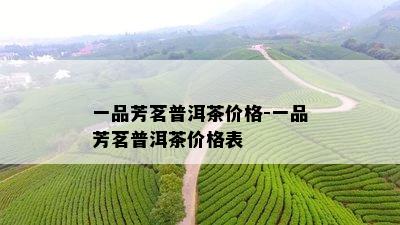 一品芳茗普洱茶价格-一品芳茗普洱茶价格表