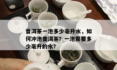 普洱茶一泡多少毫升水，如何冲泡普洱茶？一泡需要多少毫升的水？