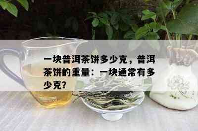 一块普洱茶饼多少克，普洱茶饼的重量：一块通常有多少克？