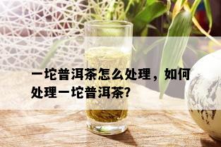 一坨普洱茶怎么处理，如何处理一坨普洱茶？