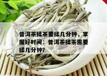 普洱茶揉茶要揉几分钟，掌握好时间：普洱茶揉茶需要揉几分钟？