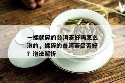 一揉就碎的普洱茶好吗怎么泡的，揉碎的普洱茶是否好？泡法解析