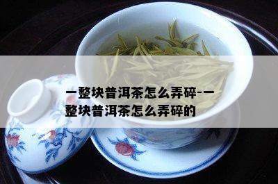 一整块普洱茶怎么弄碎-一整块普洱茶怎么弄碎的