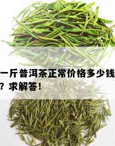 一斤普洱茶正常价格多少钱？求解答！