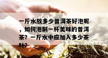 一斤水放多少普洱茶好泡呢，如何泡制一杯美味的普洱茶？一斤水中应加入多少茶叶？